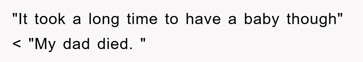 "It took a long time to have a baby though" < "My dad died. "