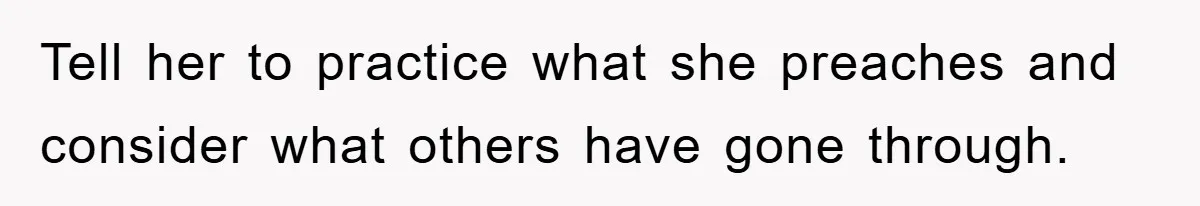 Tell her to practice what she preaches and consider what others have gone through.