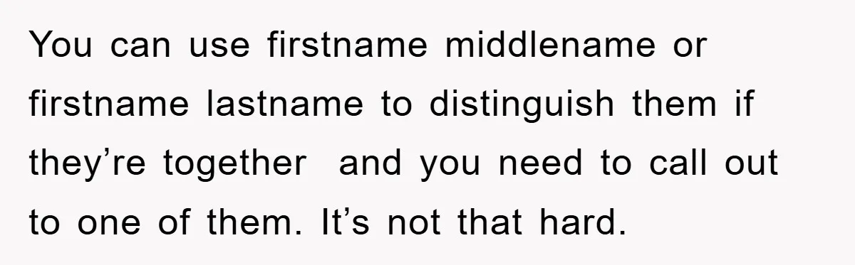 You can use firstname middlename or firstname lastname to distinguish them if they’re together  and you need to call out to one of them. It’s not that hard.