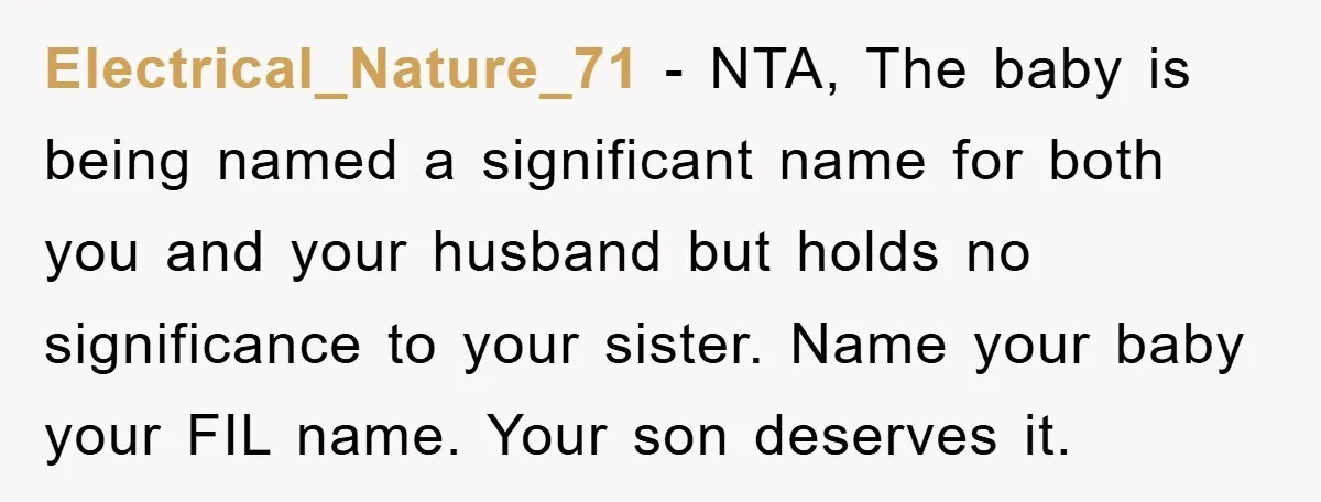 Electrical_Nature_71 - NTA, The baby is being named a significant name for both you and your husband but holds no significance to your sister. Name your baby your FIL name....