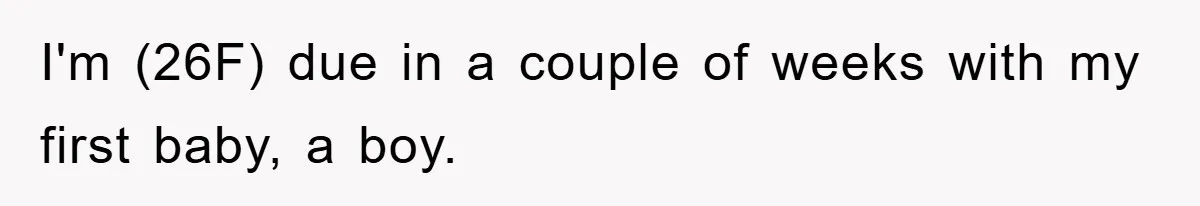 I'm (26F) due in a couple of weeks with my first baby, a boy.