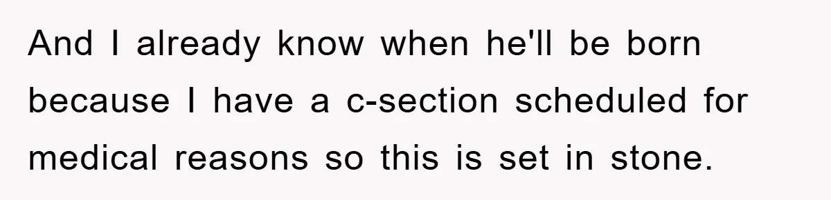 And I already know when he'll be born because I have a c-section scheduled for medical reasons so this is set in stone.