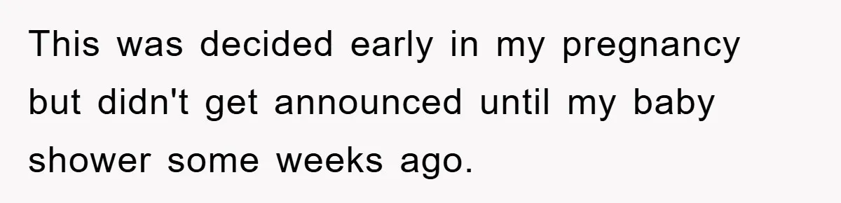 This was decided early in my pregnancy but didn't get announced until my baby shower some weeks ago.