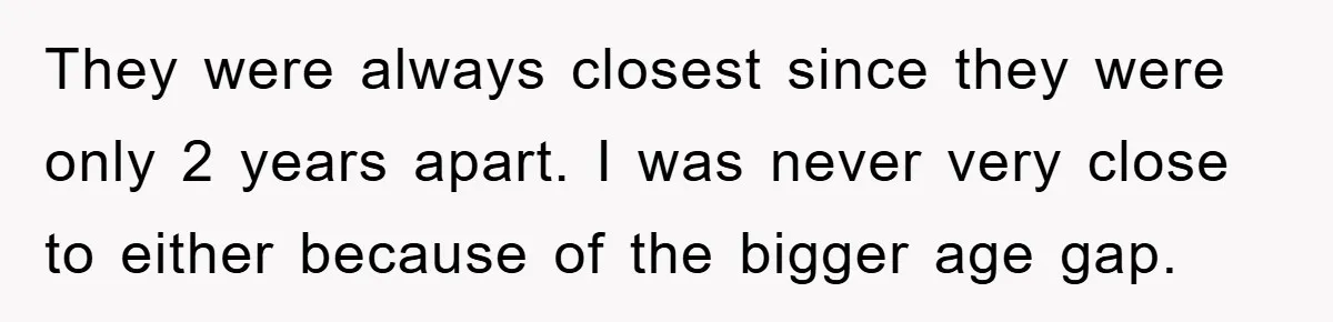 They were always closest since they were only 2 years apart. I was never very close to either because of the bigger age gap.