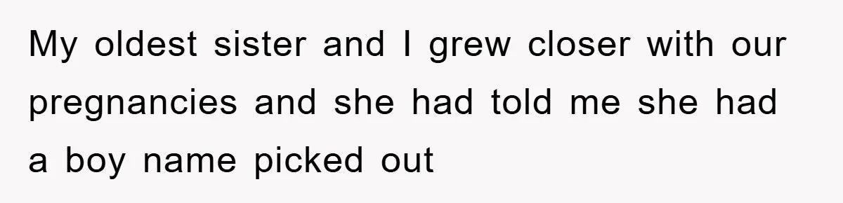 My oldest sister and I grew closer with our pregnancies and she had told me she had a boy name picked out