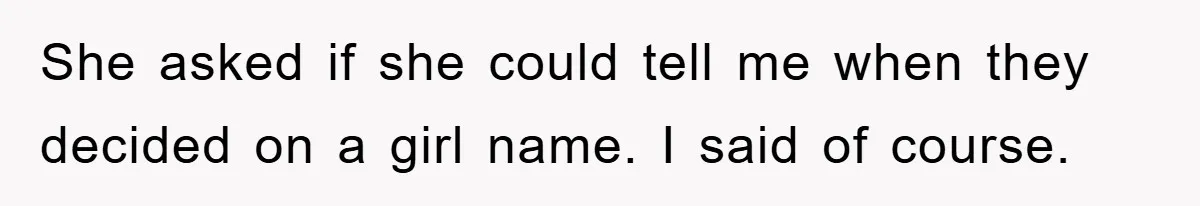She asked if she could tell me when they decided on a girl name. I said of course.