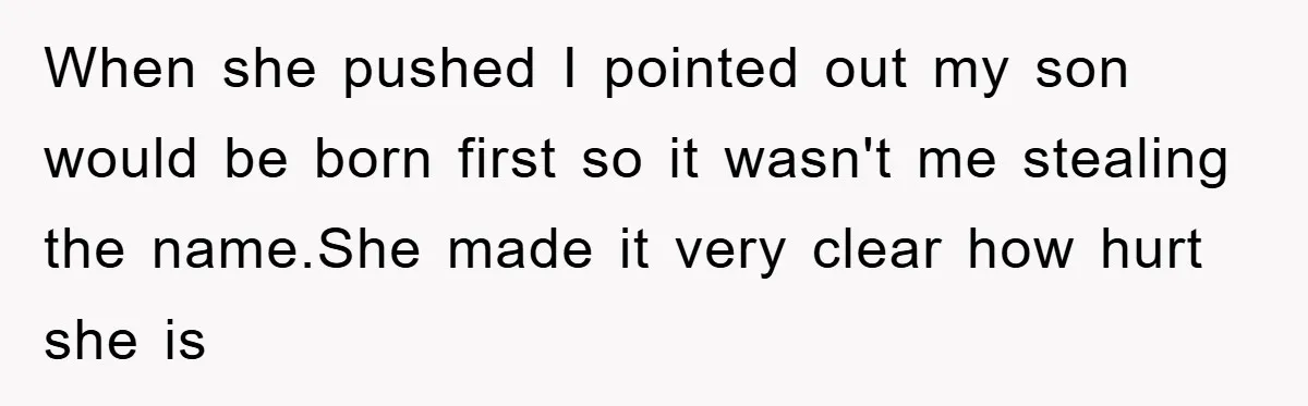 When she pushed I pointed out my son would be born first so it wasn't me stealing the name.She made it very clear how hurt she is