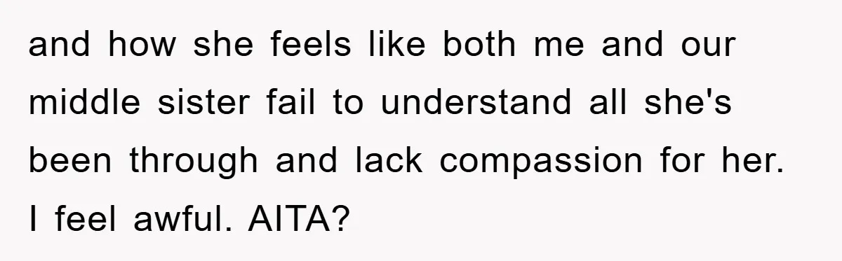 and how she feels like both me and our middle sister fail to understand all she's been through and lack compassion for her. I feel awful. AITA?