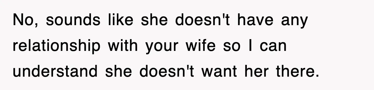 No, sounds like she doesn't have any relationship with your wife so I can understand she doesn't want her there.