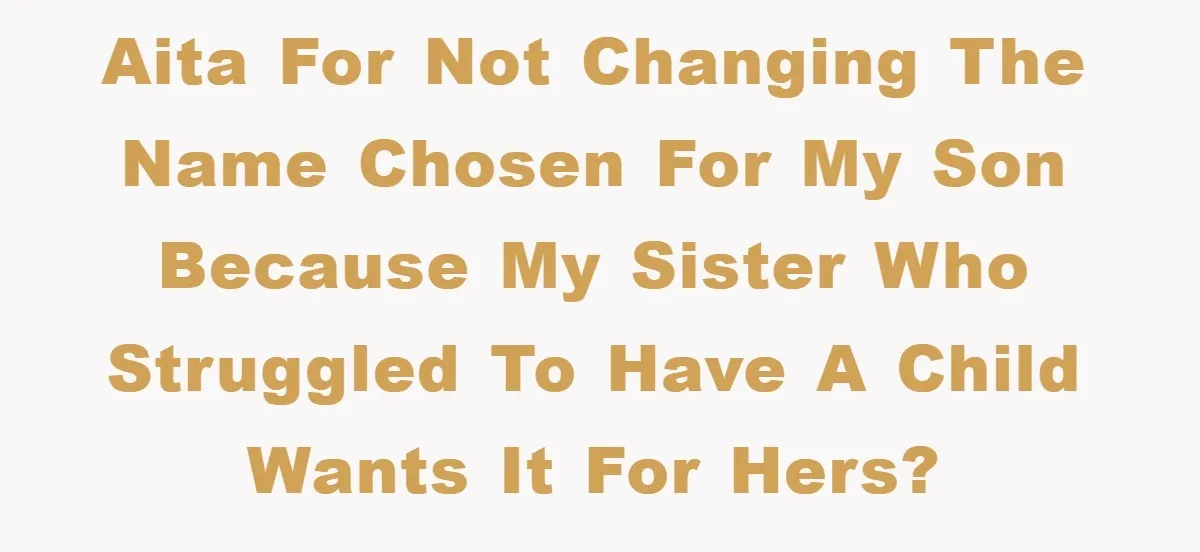 AITA for not changing the name chosen for my son because my sister who struggled to have a child wants it for hers?