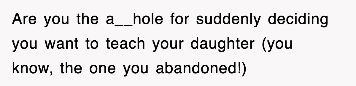 Are you the a__hole for suddenly deciding you want to teach your daughter (you know, the one you abandoned!)