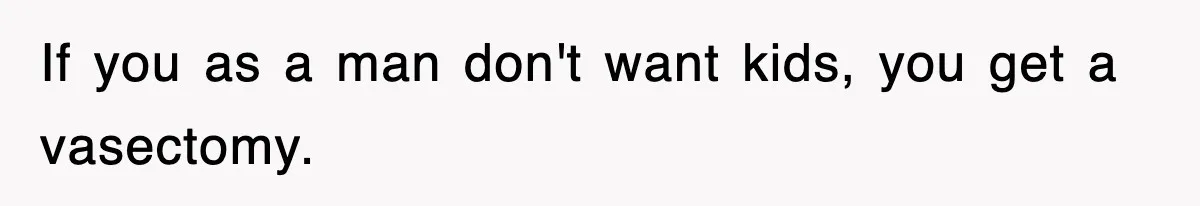 If you as a man don't want kids, you get a vasectomy.