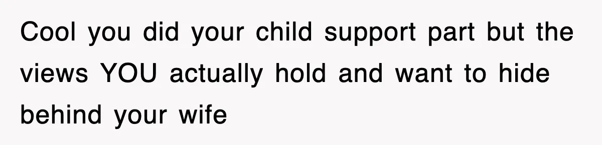 Cool you did your child support part but the views YOU actually hold and want to hide behind your wife