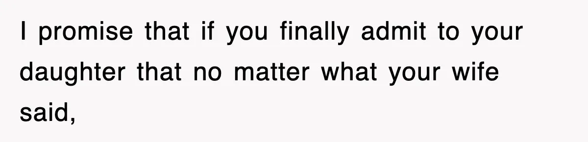 I promise that if you finally admit to your daughter that no matter what your wife said,