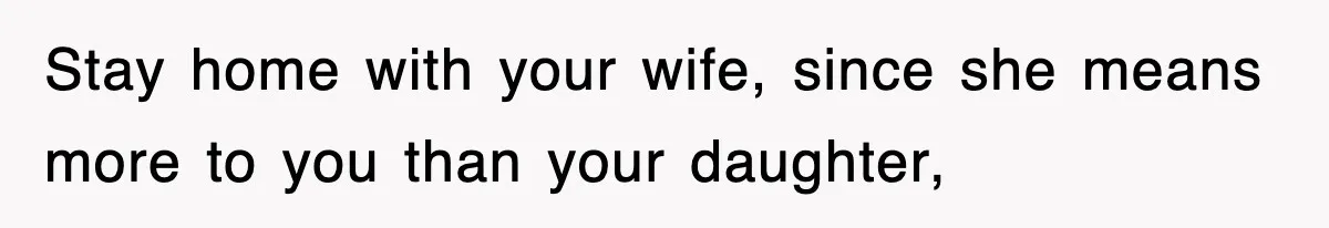 Stay home with your wife, since she means more to you than your daughter,