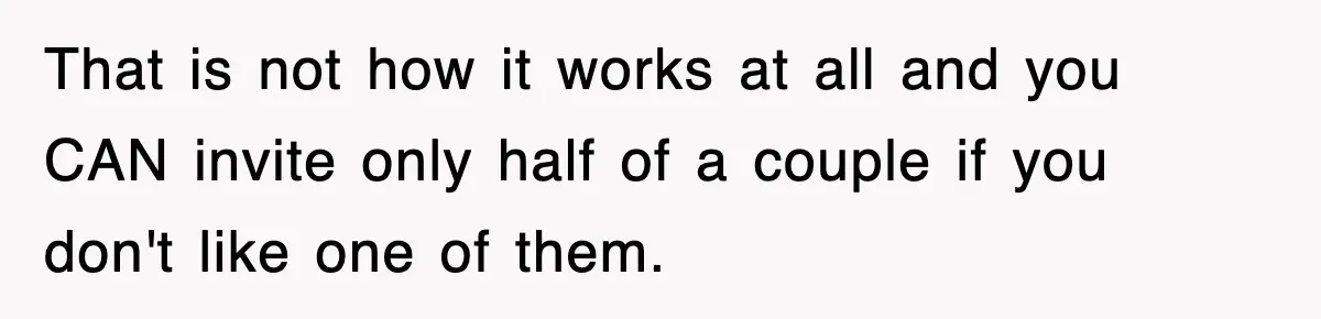 That is not how it works at all and you CAN invite only half of a couple if you don't like one of them.