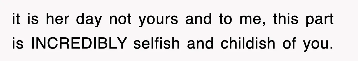 it is her day not yours and to me, this part is INCREDIBLY selfish and childish of you.