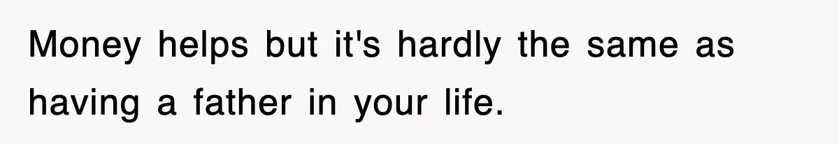 Money helps but it's hardly the same as having a father in your life.