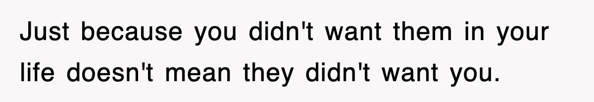 Just because you didn't want them in your life doesn't mean they didn't want you.