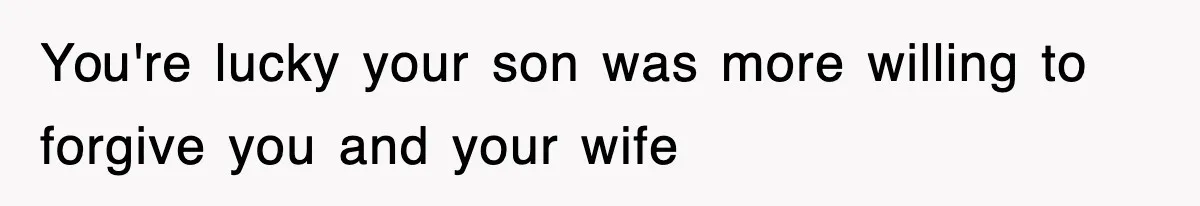 You're lucky your son was more willing to forgive you and your wife