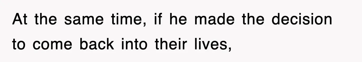 At the same time, if he made the decision to come back into their lives,