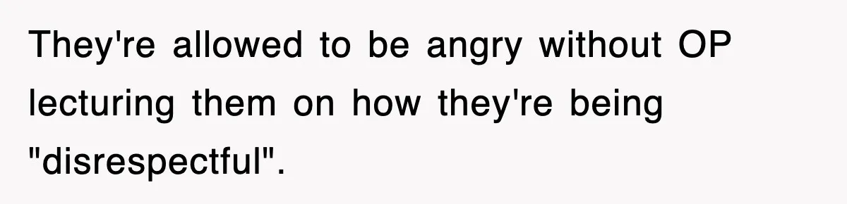 They're allowed to be angry without OP lecturing them on how they're being "disrespectful".