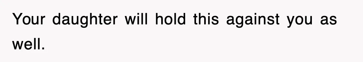 Your daughter will hold this against you as well.