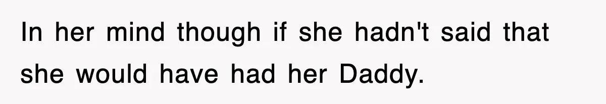 In her mind though if she hadn't said that she would have had her Daddy.