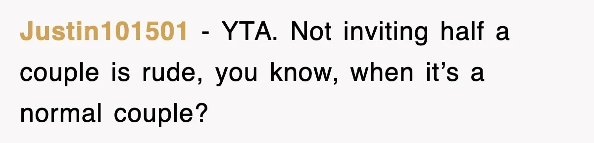 Justin101501 − YTA. Not inviting half a couple is rude, you know, when it’s a normal couple?