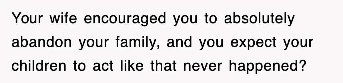 Your wife encouraged you to absolutely abandon your family, and you expect your children to act like that never happened?