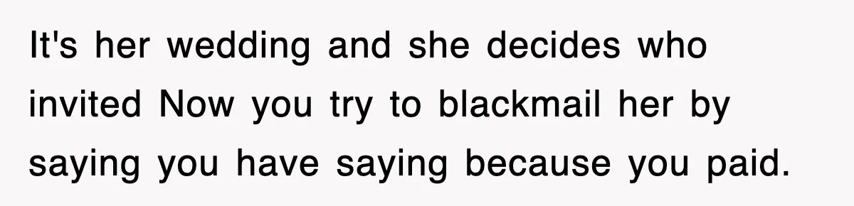 It's her wedding and she decides who invited Now you try to blackmail her by saying you have saying because you paid.