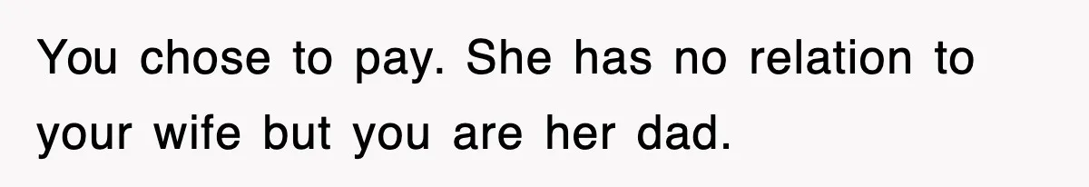 You chose to pay. She has no relation to your wife but you are her dad.