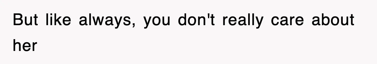 But like always, you don't really care about her
