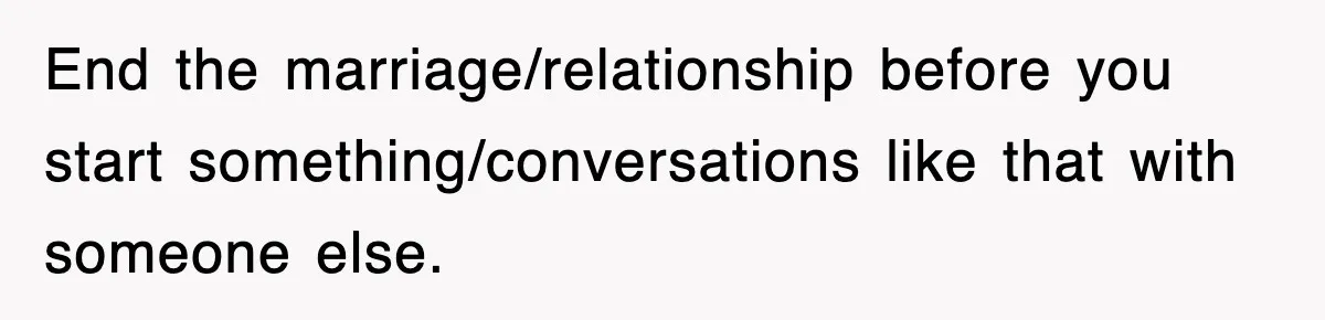 End the marriage/relationship before you start something/conversations like that with someone else.