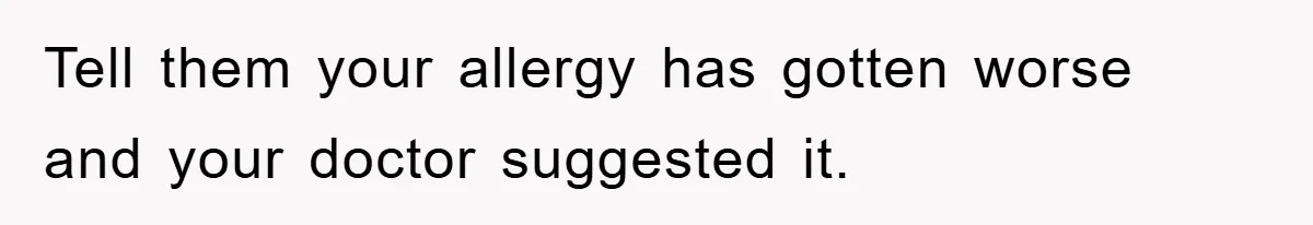 Tell them your allergy has gotten worse and your doctor suggested it.