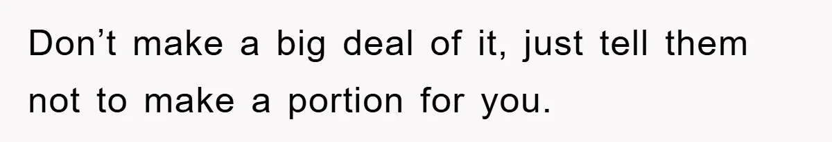 Don’t make a big deal of it, just tell them not to make a portion for you.