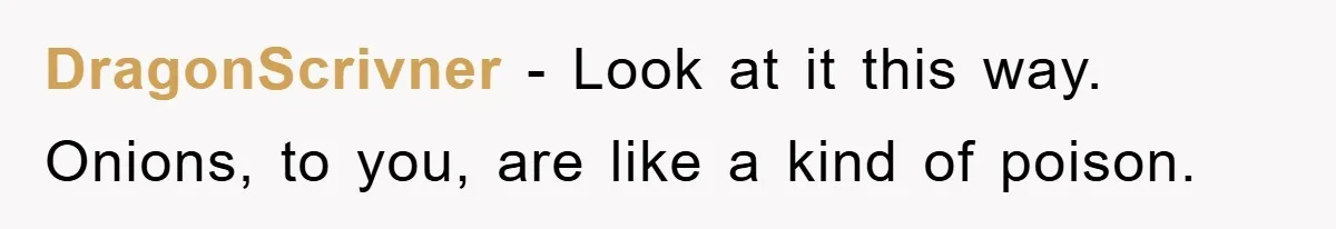 DragonScrivner - Look at it this way. Onions, to you, are like a kind of poison.
