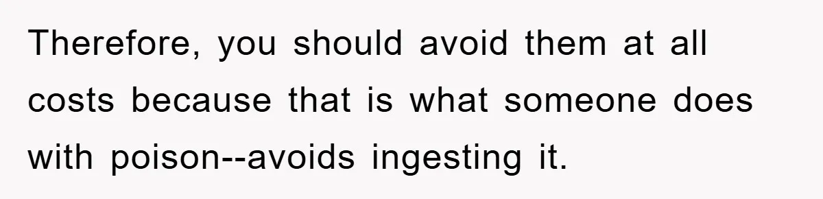 Therefore, you should avoid them at all costs because that is what someone does with poison--avoids ingesting it.