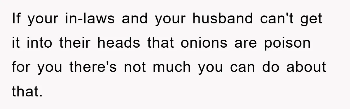 If your in-laws and your husband can't get it into their heads that onions are poison for you there's not much you can do about that.