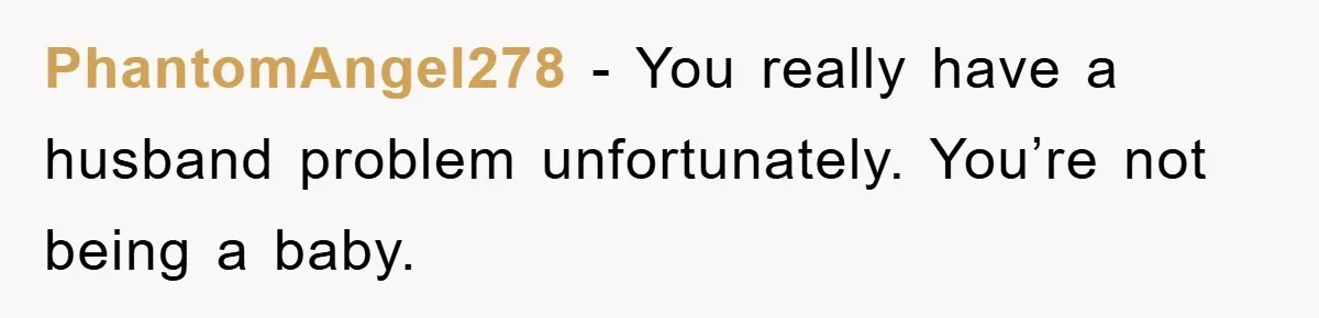 PhantomAngel278 - You really have a husband problem unfortunately. You’re not being a baby.