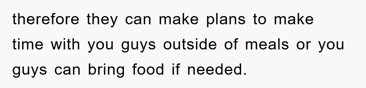 therefore they can make plans to make time with you guys outside of meals or you guys can bring food if needed.