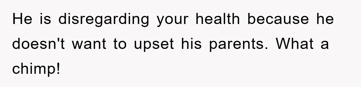He is disregarding your health because he doesn't want to upset his parents. What a chimp!