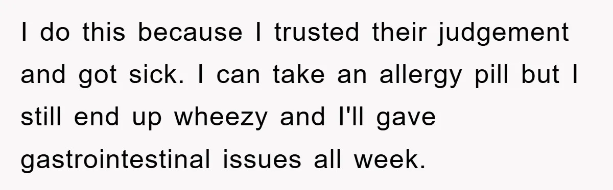 I do this because I trusted their judgement and got sick. I can take an allergy pill but I still end up wheezy and I'll gave gastrointestinal issues all week.