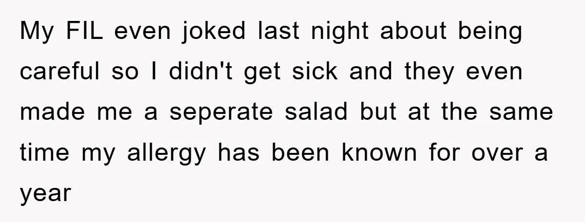 My FIL even joked last night about being careful so I didn't get sick and they even made me a seperate salad but at the same time my allergy has...