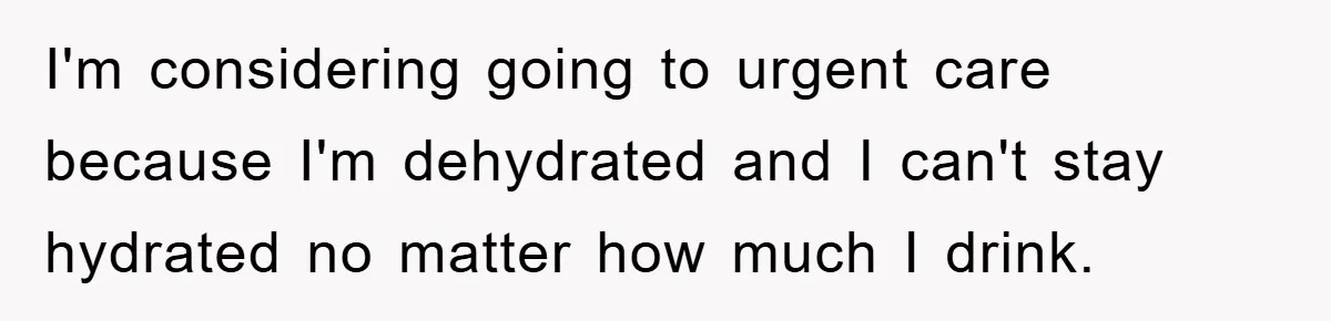 I'm considering going to urgent care because I'm dehydrated and I can't stay hydrated no matter how much I drink.