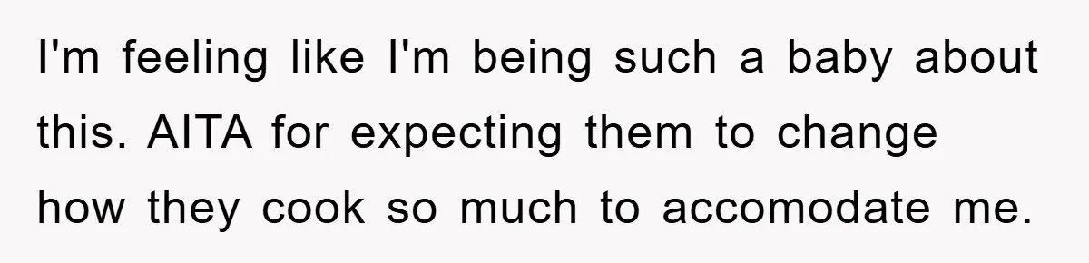 I'm feeling like I'm being such a baby about this. AITA for expecting them to change how they cook so much to accomodate me.