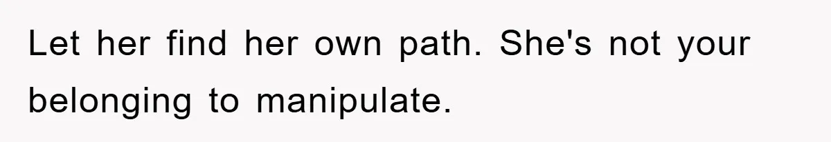 Let her find her own path. She's not your belonging to manipulate.