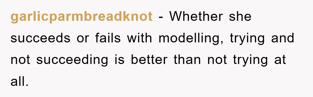 garlicparmbreadknot - Whether she succeeds or fails with modelling, trying and not succeeding is better than not trying at all.