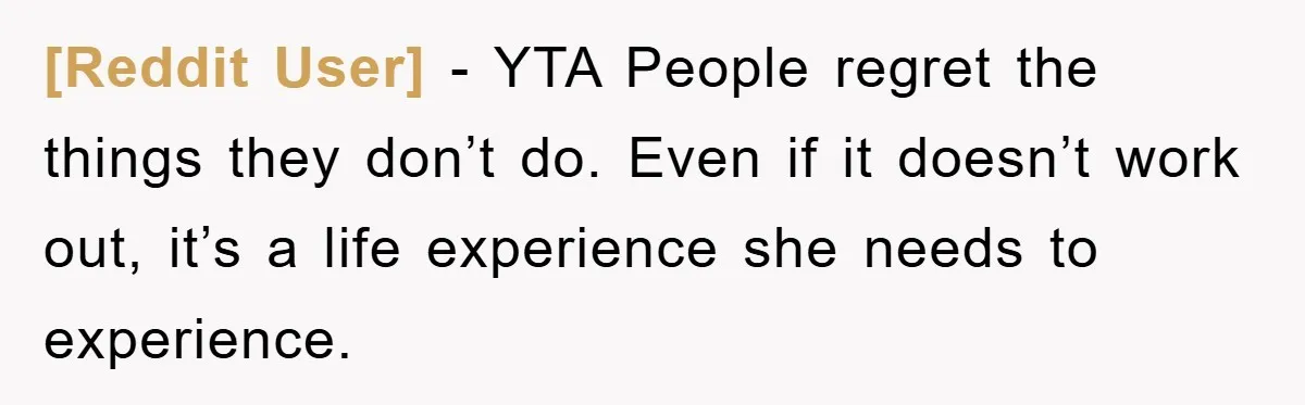 [Reddit User] - YTA People regret the things they don’t do. Even if it doesn’t work out, it’s a life experience she needs to experience.