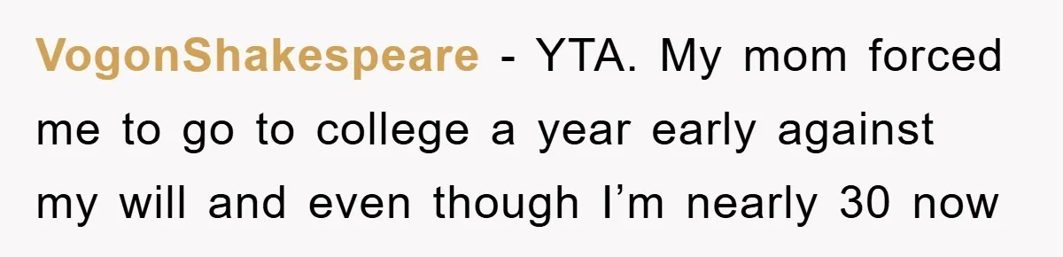 VogonShakespeare - YTA. My mom forced me to go to college a year early against my will and even though I’m nearly 30 now
